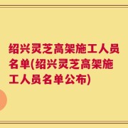 绍兴灵芝高架施工人员名单(绍兴灵芝高架施工人员名单公布)