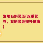 生地石斛灵芝(双重营养，石斛灵芝提升健康)