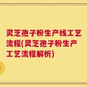 灵芝孢子粉生产线工艺流程(灵芝孢子粉生产工艺流程解析)