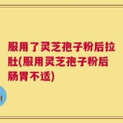 服用了灵芝孢子粉后拉肚(服用灵芝孢子粉后肠胃不适)