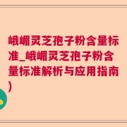 峨嵋灵芝孢子粉含量标准_峨嵋灵芝孢子粉含量标准解析与应用指南)
