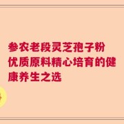 参农老段灵芝孢子粉 优质原料精心培育的健康养生之选