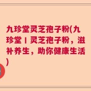 九珍堂灵芝孢子粉(九珍堂丨灵芝孢子粉，滋补养生，助你健康生活)