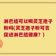 淋巴结可以喝灵芝孢子粉吗(灵芝孢子粉可否促进淋巴结健康？)