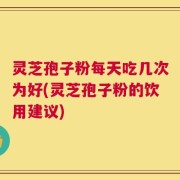 灵芝孢子粉每天吃几次为好(灵芝孢子粉的饮用建议)