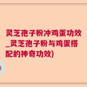 灵芝孢子粉冲鸡蛋功效_灵芝孢子粉与鸡蛋搭配的神奇功效)