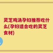 灵芝鸡汤孕妇推荐吃什么(孕妇适合吃的灵芝食材)