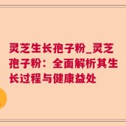 灵芝生长孢子粉_灵芝孢子粉：全面解析其生长过程与健康益处