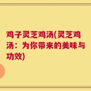 鸡子灵芝鸡汤(灵芝鸡汤：为你带来的美味与功效)