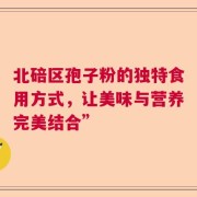 北碚区孢子粉的独特食用方式，让美味与营养完美结合”