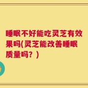 睡眠不好能吃灵芝有效果吗(灵芝能改善睡眠质量吗？)