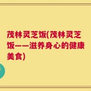 茂林灵芝饭(茂林灵芝饭——滋养身心的健康美食)