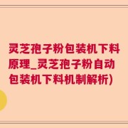 灵芝孢子粉包装机下料原理_灵芝孢子粉自动包装机下料机制解析)