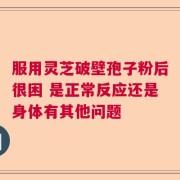服用灵芝破壁孢子粉后很困 是正常反应还是身体有其他问题