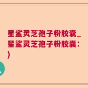 星鲨灵芝孢子粉胶囊_星鲨灵芝孢子粉胶囊：)