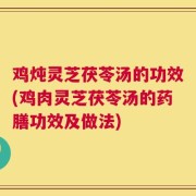 鸡炖灵芝茯苓汤的功效(鸡肉灵芝茯苓汤的药膳功效及做法)