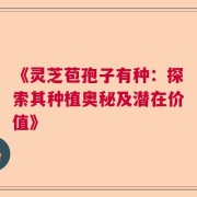 《灵芝苞孢子有种：探索其种植奥秘及潜在价值》