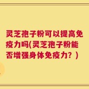 灵芝孢子粉可以提高免疫力吗(灵芝孢子粉能否增强身体免疫力？)