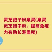 灵芝孢子粉泉灵(泉灵灵芝孢子粉，提高免疫力有助长寿奥秘)