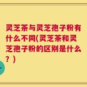 灵芝茶与灵芝孢子粉有什么不同(灵芝茶和灵芝孢子粉的区别是什么？)
