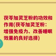 茯苓加灵芝粉的功效和作用(茯苓加灵芝粉：增强免疫力、改善睡眠效果的良好选择)