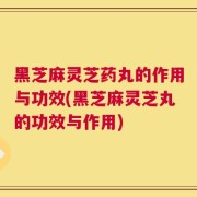 黑芝麻灵芝药丸的作用与功效(黑芝麻灵芝丸的功效与作用)