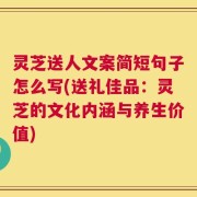 灵芝送人文案简短句子怎么写(送礼佳品：灵芝的文化内涵与养生价值)