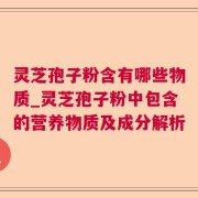 灵芝孢子粉含有哪些物质_灵芝孢子粉中包含的营养物质及成分解析