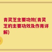 青灵芝主要功效(青灵芝的主要功效及作用详解)
