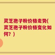 灵芝孢子粉价格走势(灵芝孢子粉价格变化如何？)