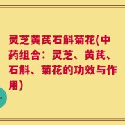 灵芝黄芪石斛菊花(中药组合：灵芝、黄芪、石斛、菊花的功效与作用)