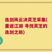 逸剑风云决灵芝采集(重返江湖 寻找灵芝的逸剑之旅)