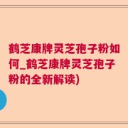 鹤芝康牌灵芝孢子粉如何_鹤芝康牌灵芝孢子粉的全新解读)