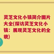 灵芝文化小镇简介图片大全(探访灵芝文化小镇：展现灵芝文化的全貌)