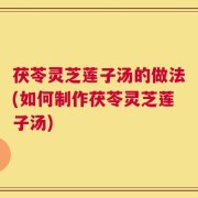茯苓灵芝莲子汤的做法(如何制作茯苓灵芝莲子汤)