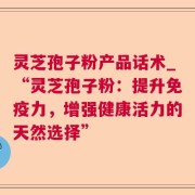 灵芝孢子粉产品话术_“灵芝孢子粉：提升免疫力，增强健康活力的天然选择”