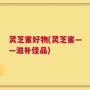 灵芝蜜好物(灵芝蜜——滋补佳品)