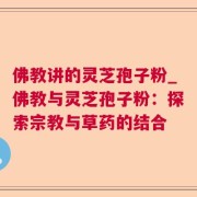 佛教讲的灵芝孢子粉_佛教与灵芝孢子粉：探索宗教与草药的结合