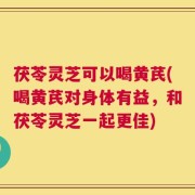 茯苓灵芝可以喝黄芪(喝黄芪对身体有益，和茯苓灵芝一起更佳)