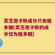 灵芝孢子粉成分只有粗多糖(灵芝孢子粉的成分仅为粗多糖)