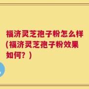 福济灵芝孢子粉怎么样(福济灵芝孢子粉效果如何？)