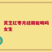 灵芝红枣月经期能喝吗女生