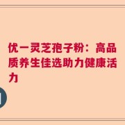 优一灵芝孢子粉：高品质养生佳选助力健康活力