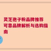 灵芝孢子粉品牌推荐 可靠品牌解析与选购指南