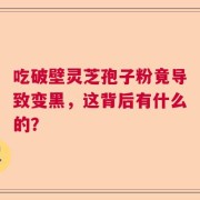 吃破壁灵芝孢子粉竟导致变黑，这背后有什么的？