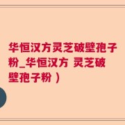 华恒汉方灵芝破壁孢子粉_华恒汉方 灵芝破壁孢子粉 )