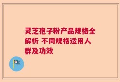 灵芝孢子粉产品规格全解析 不同规格适用人群及功效