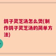 鸽子灵芝汤怎么煲(制作鸽子灵芝汤的简单方法)