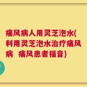 痛风病人用灵芝泡水(利用灵芝泡水治疗痛风病  痛风患者福音)