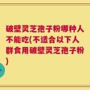 破壁灵芝孢子粉哪种人不能吃(不适合以下人群食用破壁灵芝孢子粉)